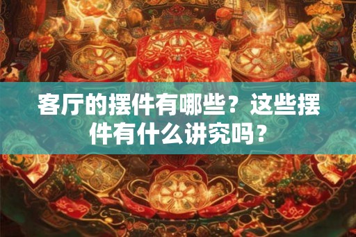 客厅的摆件有哪些?这些摆件有什么讲究吗? 客厅的摆件有哪些?这些摆件有什么讲究吗?
