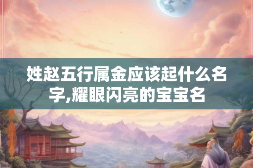 姓赵五行属金应该起什么名字,耀眼闪亮的宝宝名 姓赵五行属金应该起什么名字,耀眼闪亮的宝宝名