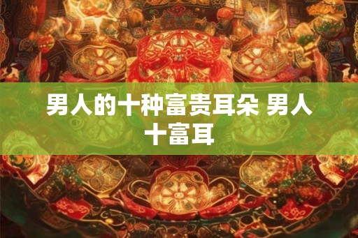 男人的十种富贵耳朵 男人十富耳