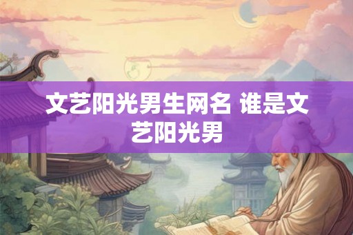 文艺阳光男生网名 谁是文艺阳光男