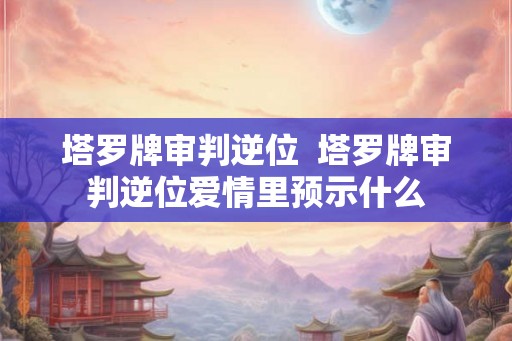 塔罗牌审判逆位  塔罗牌审判逆位爱情里预示什么