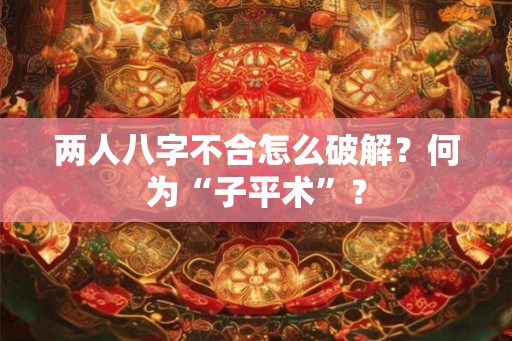 两人八字不合怎么破解？何为“子平术”？