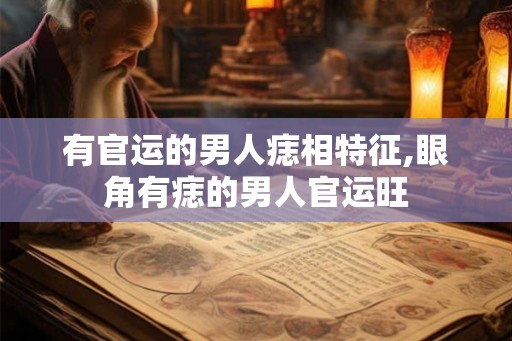 有官运的男人痣相特征,眼角有痣的男人官运旺