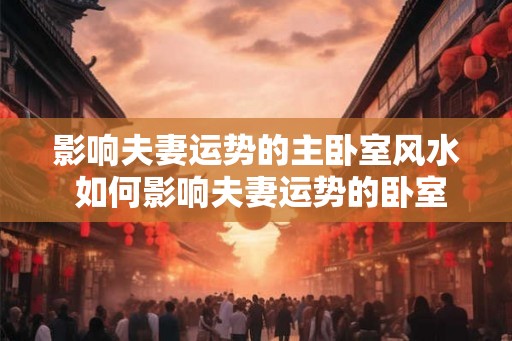 影响夫妻运势的主卧室风水 如何影响夫妻运势的卧室风水