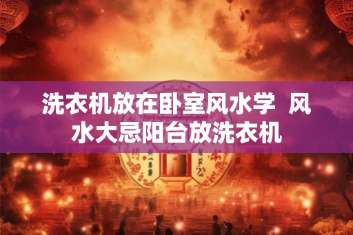 洗衣机放在卧室风水学  风水大忌阳台放洗衣机