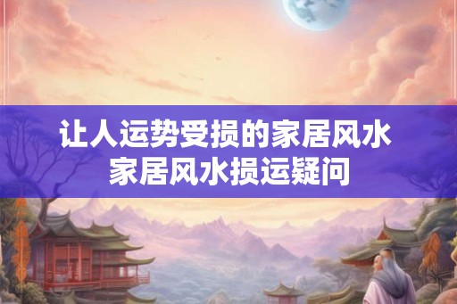 让人运势受损的家居风水 家居风水损运疑问