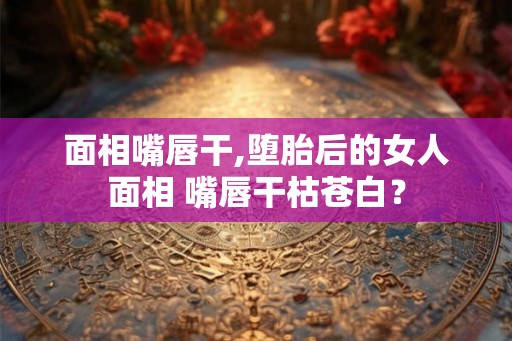 面相嘴唇干,堕胎后的女人面相 嘴唇干枯苍白？