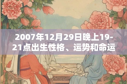 2007年12月29日晚上19-21点出生性格、运势和命运