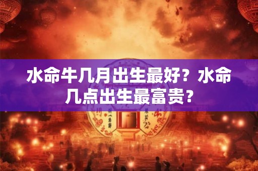 水命牛几月出生最好？水命几点出生最富贵？