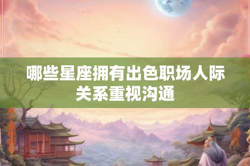 哪些星座拥有出色职场人际关系重视沟通