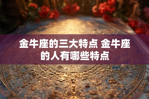 金牛座的三大特点 金牛座的人有哪些特点