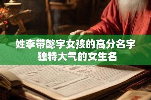 姓李带懿字女孩的高分名字 独特大气的女生名