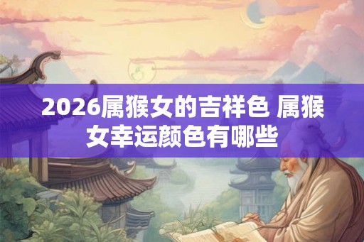 2026属猴女的吉祥色 属猴女幸运颜色有哪些