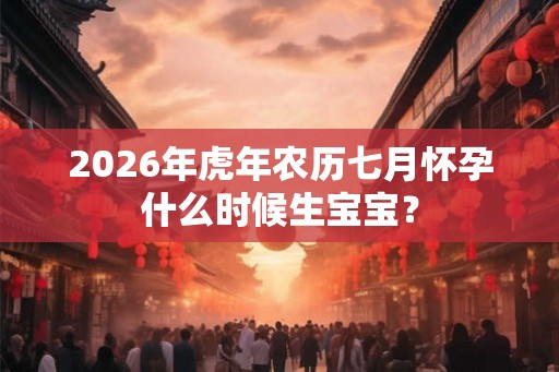 2026年虎年农历七月怀孕什么时候生宝宝？