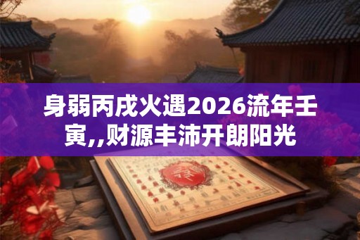 身弱丙戌火遇2026流年壬寅,,财源丰沛开朗阳光