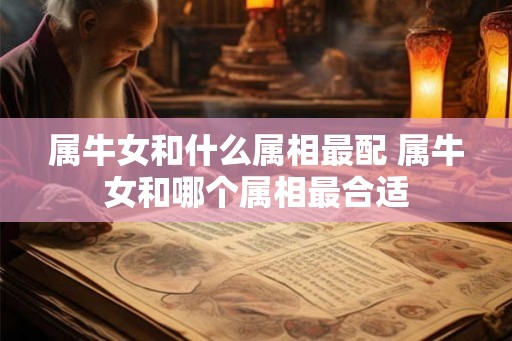 属牛女和什么属相最配 属牛女和哪个属相最合适