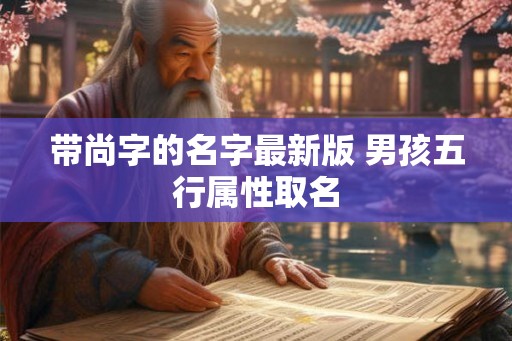 带尚字的名字最新版 男孩五行属性取名