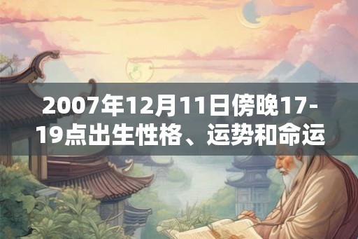 2007年12月11日傍晚17-19点出生性格、运势和命运