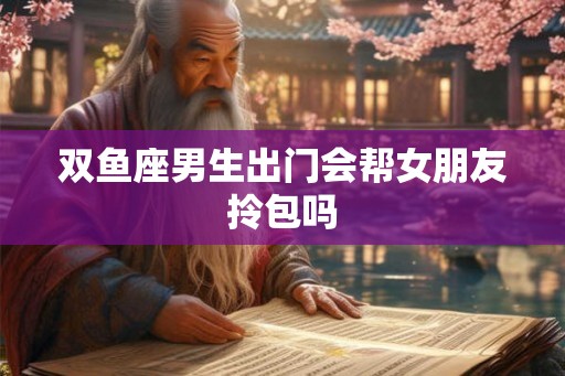 双鱼座男生出门会帮女朋友拎包吗