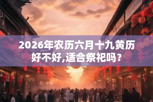 2026年农历六月十九黄历好不好,适合祭祀吗？