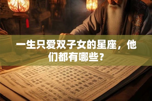 一生只爱双子女的星座,他们都有哪些? 一生只爱双子女的星座,他们都有哪些?