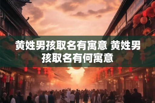 黄姓男孩取名有寓意 黄姓男孩取名有何寓意 黄姓男孩取名有寓意 黄姓男孩取名有何寓意