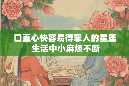 口直心快容易得罪人的星座 生活中小麻烦不断