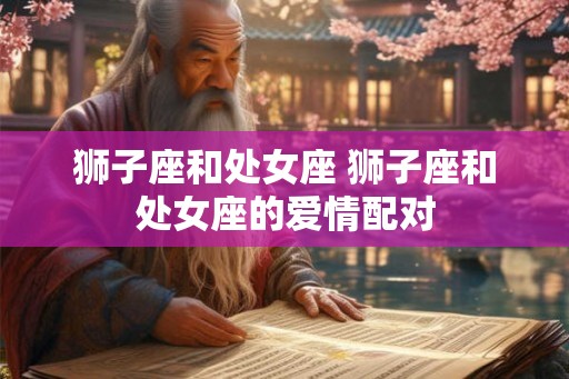 狮子座和处女座 狮子座和处女座的爱情配对