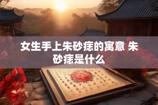女生手上朱砂痣的寓意 朱砂痣是什么