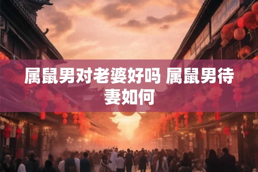 属鼠男对老婆好吗 属鼠男待妻如何