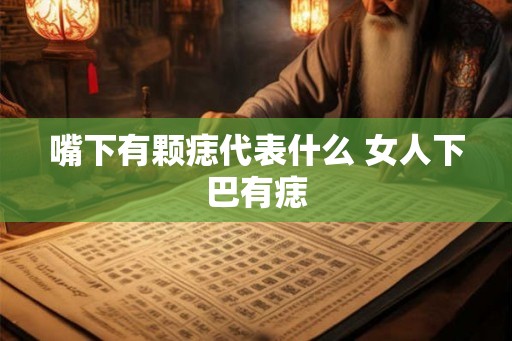 嘴下有颗痣代表什么 女人下巴有痣