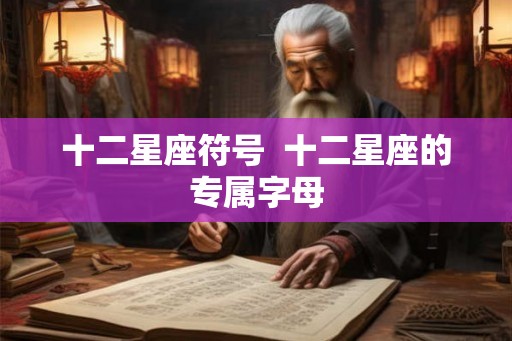 十二星座符号 十二星座的专属字母 十二星座符号 十二星座的专属字母