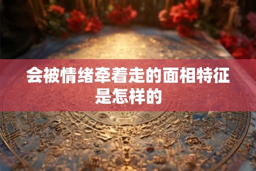 会被情绪牵着走的面相特征是怎样的