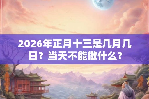 2026年正月十三是几月几日？当天不能做什么？