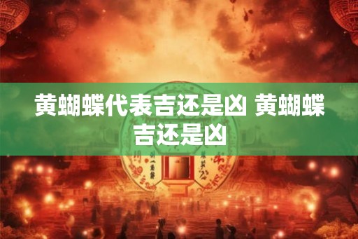 黄蝴蝶代表吉还是凶 黄蝴蝶吉还是凶