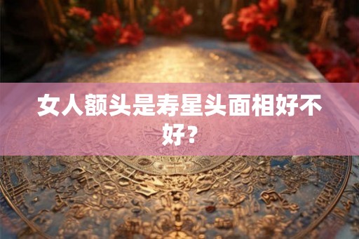 女人额头是寿星头面相好不好? 女人额头是寿星头面相好不好?