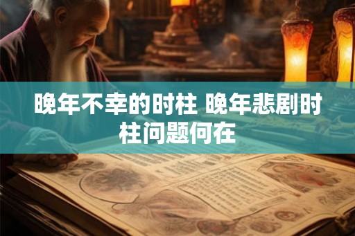 晚年不幸的时柱 晚年悲剧时柱问题何在