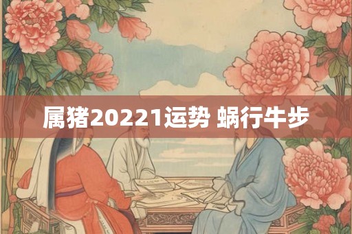 属猪20221运势 蜗行牛步 属猪20221运势 蜗行牛步