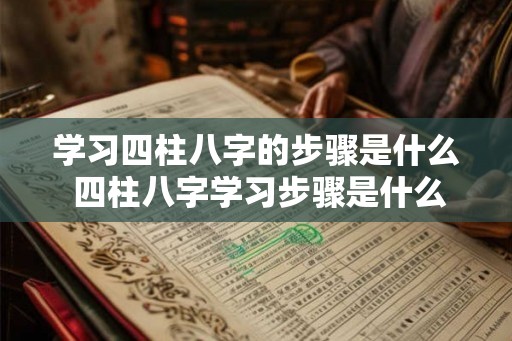 学习四柱八字的步骤是什么 四柱八字学习步骤是什么