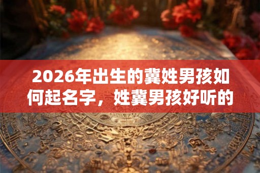 2026年出生的冀姓男孩如何起名字，姓冀男孩好听的名字