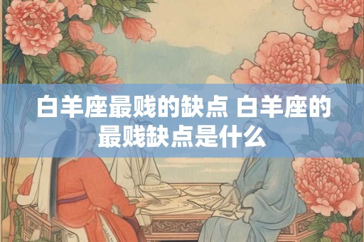 白羊座最贱的缺点 白羊座的最贱缺点是什么