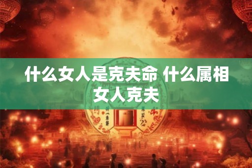 什么女人是克夫命 什么属相女人克夫
