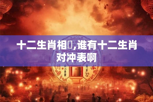 十二生肖相沖,谁有十二生肖对冲表啊