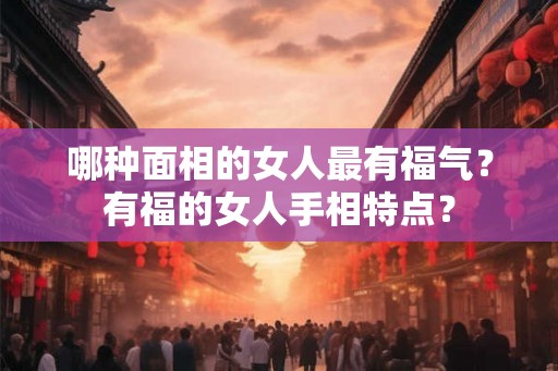 哪种面相的女人最有福气？有福的女人手相特点？