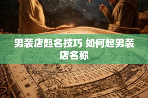 男装店起名技巧 如何起男装店名称 男装店起名技巧 如何起男装店名称