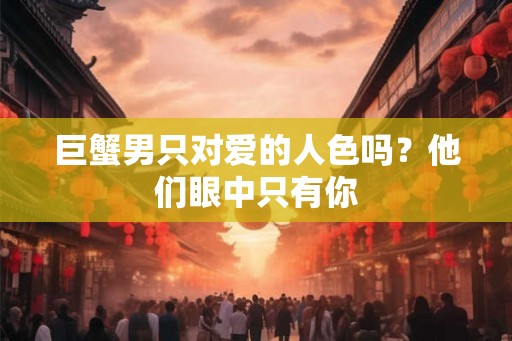 巨蟹男只对爱的人色吗？他们眼中只有你