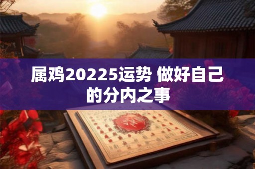 属鸡20225运势 做好自己的分内之事