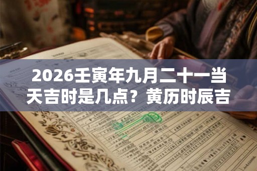 2026壬寅年九月二十一当天吉时是几点？黄历时辰吉凶查询