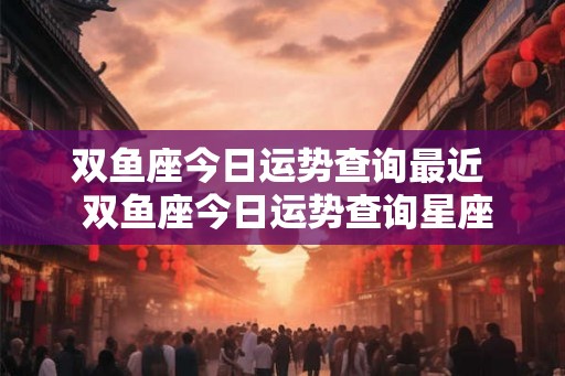 双鱼座今日运势查询最近  双鱼座今日运势查询星座屋