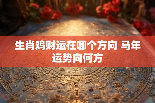 生肖鸡财运在哪个方向 马年运势向何方